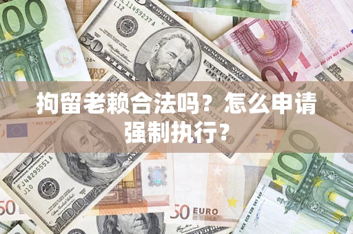 武汉拘留老赖合法吗？怎么申请强制执行？