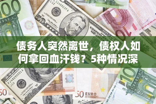 武汉债务人突然离世，债权人如何拿回血汗钱？5种情况深度解析