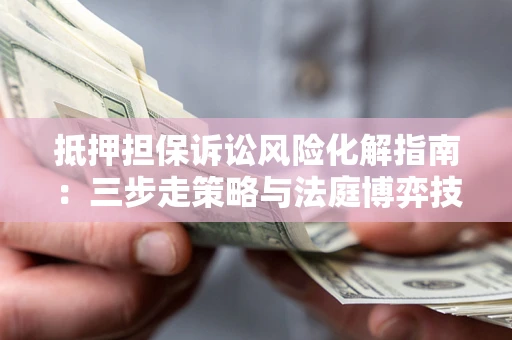 武汉抵押担保诉讼风险化解指南：三步走策略与法庭博弈技巧