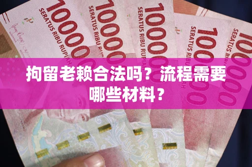 武汉拘留老赖合法吗？流程需要哪些材料？