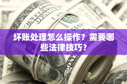 武汉坏账处理怎么操作？需要哪些法律技巧？