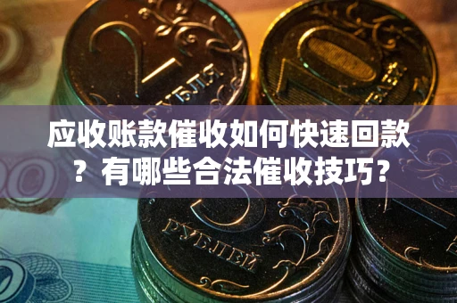 武汉应收账款催收如何快速回款？有哪些合法催收技巧？