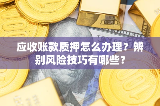 武汉应收账款质押怎么办理？辨别风险技巧有哪些？