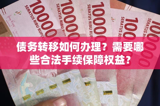 武汉债务转移如何办理？需要哪些合法手续保障权益？