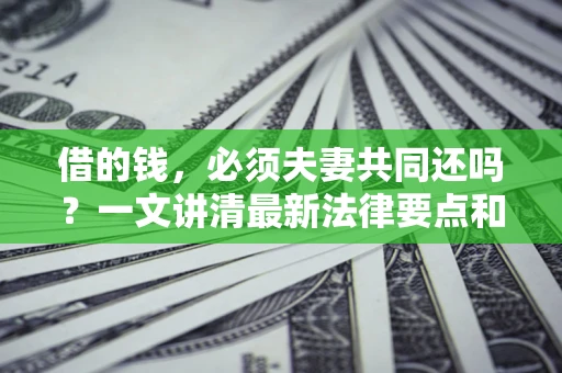 武汉借的钱，必须夫妻共同还吗？一文讲清最新法律要点和避坑指南