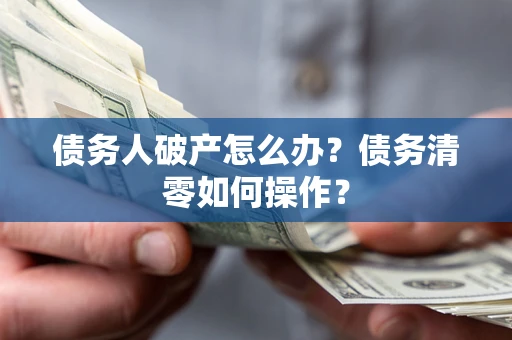 武汉债务人破产怎么办？债务清零如何操作？