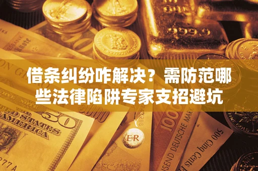 武汉借条纠纷咋解决？需防范哪些法律陷阱专家支招避坑