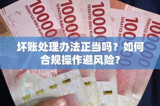 武汉坏账处理办法正当吗？如何合规操作避风险？