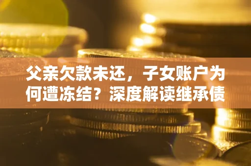 武汉父亲欠款未还，子女账户为何遭冻结？深度解读继承债务迷局