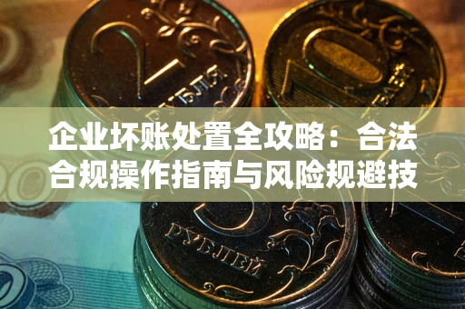 武汉企业坏账处置全攻略：合法合规操作指南与风险规避技巧解析