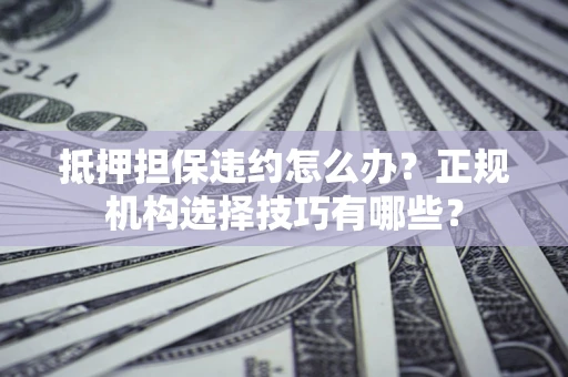 武汉抵押担保违约怎么办？正规机构选择技巧有哪些？