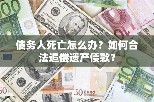 武汉债务人死亡怎么办？如何合法追偿遗产债款？