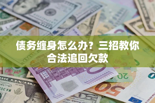 武汉债务缠身怎么办？三招教你合法追回欠款