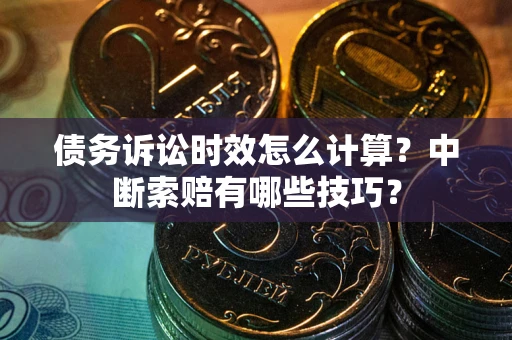 武汉债务诉讼时效怎么计算？中断索赔有哪些技巧？