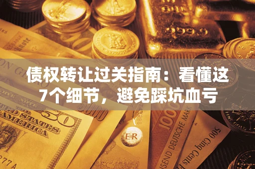 武汉债权转让过关指南：看懂这7个细节，避免踩坑血亏