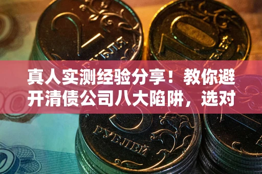 武汉真人实测经验分享！教你避开清债公司八大陷阱，选对机构少走十年弯路
