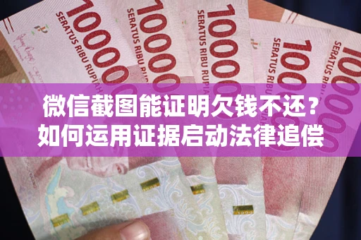 武汉微信截图能证明欠钱不还？如何运用证据启动法律追偿程序？