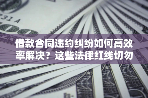 武汉借款合同违约纠纷如何高效率解决？这些法律红线切勿触碰