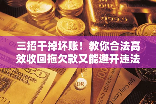 武汉三招干掉坏账！教你合法高效收回拖欠款又能避开违法雷区