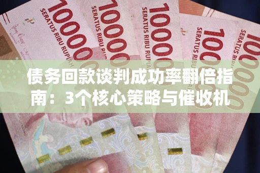 武汉债务回款谈判成功率翻倍指南：3个核心策略与催收机构避坑法则