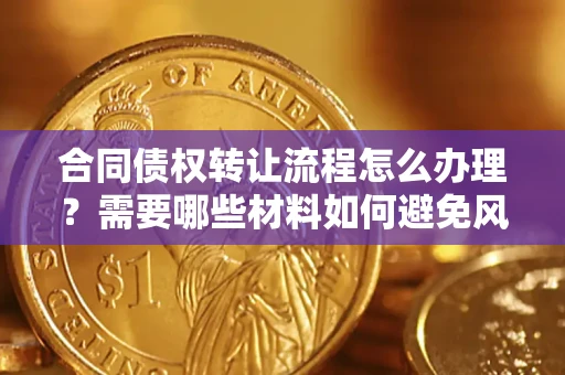 武汉合同债权转让流程怎么办理？需要哪些材料如何避免风险？