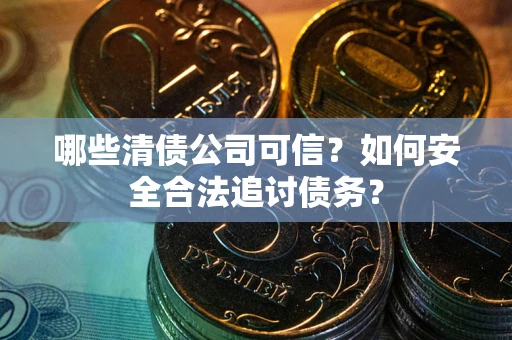 武汉哪些清债公司可信？如何安全合法追讨债务？