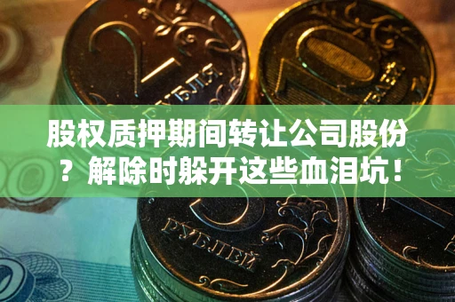 武汉股权质押期间转让公司股份？解除时躲开这些血泪坑！