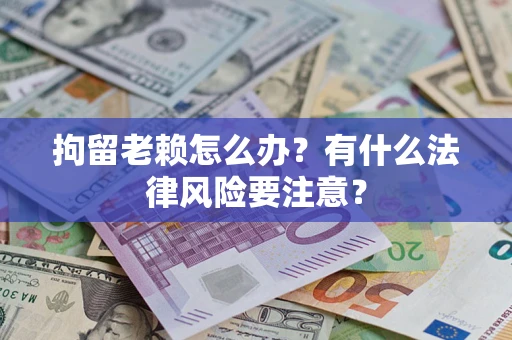 武汉拘留老赖怎么办？有什么法律风险要注意？
