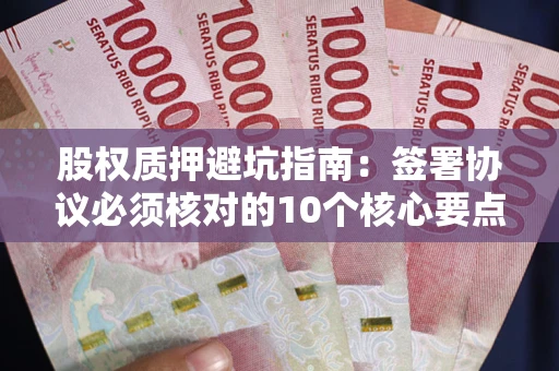 武汉股权质押避坑指南:签署协议必须核对的10个核心要点 武汉股权质押避坑指南:签署协议必须核对的10个核心要点