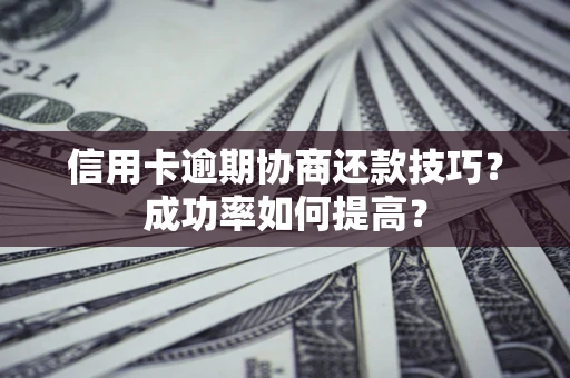 武汉信用卡逾期协商还款技巧？成功率如何提高？
