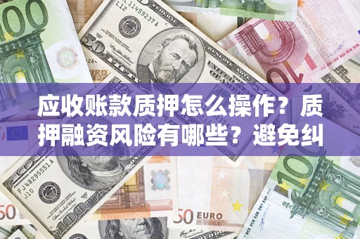 武汉应收账款质押怎么操作？质押融资风险有哪些？避免纠纷高效融资技巧