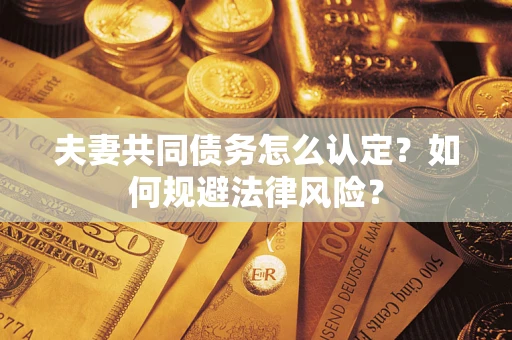 武汉夫妻共同债务怎么认定？如何规避法律风险？