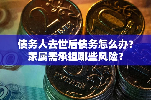 武汉债务人去世后债务怎么办？家属需承担哪些风险？