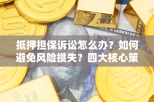 武汉抵押担保诉讼怎么办？如何避免风险损失？四大核心策略全解读