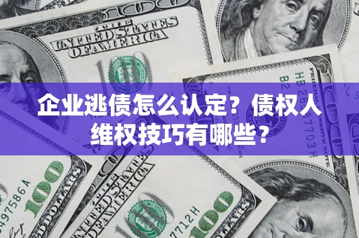 武汉企业逃债怎么认定？债权人维权技巧有哪些？