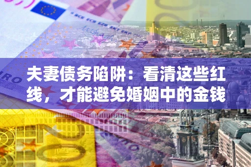 武汉夫妻债务陷阱：看清这些红线，才能避免婚姻中的金钱危机