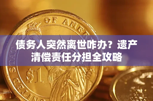 武汉债务人突然离世咋办？遗产清偿责任分担全攻略