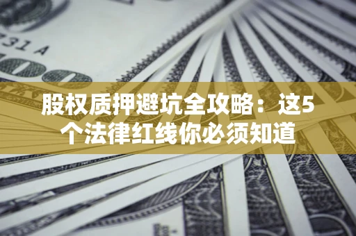 武汉股权质押避坑全攻略：这5个法律红线你必须知道