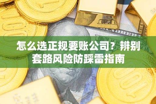 武汉怎么选正规要账公司？辨别套路风险防踩雷指南