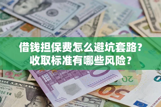 武汉借钱担保费怎么避坑套路?收取标准有哪些风险? 武汉借钱担保费怎么避坑套路?收取标准有哪些风险?
