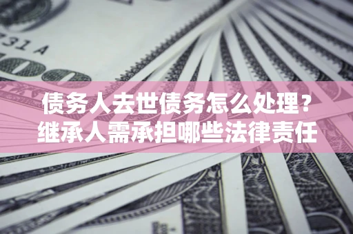 武汉债务人去世债务怎么处理？继承人需承担哪些法律责任？
