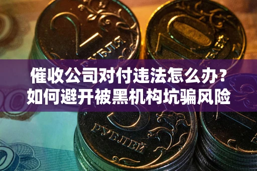 武汉催收公司对付违法怎么办？如何避开被黑机构坑骗风险
