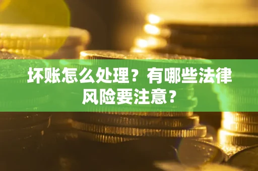 武汉坏账怎么处理？有哪些法律风险要注意？