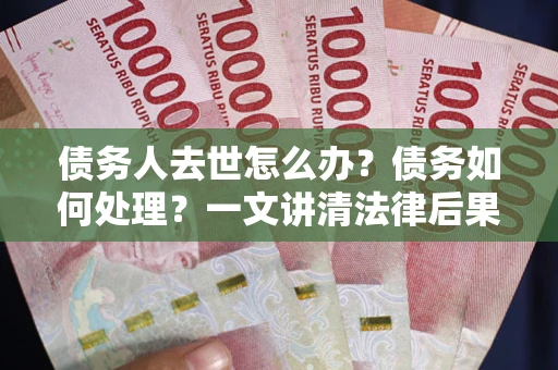 武汉债务人去世怎么办？债务如何处理？一文讲清法律后果