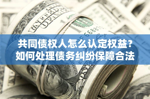 武汉共同债权人怎么认定权益？如何处理债务纠纷保障合法权益？
