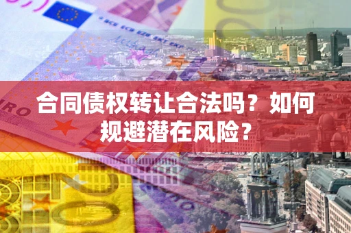 武汉合同债权转让合法吗?如何规避潜在风险? 武汉合同债权转让合法吗?如何规避潜在风险?