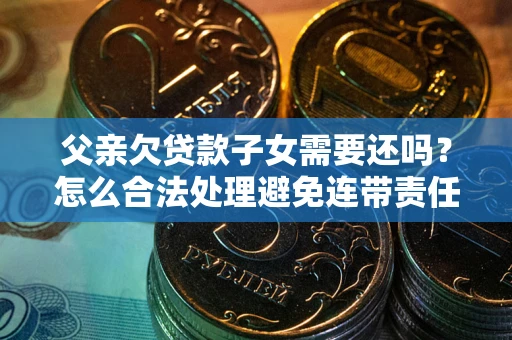 武汉父亲欠贷款子女需要还吗？怎么合法处理避免连带责任？
