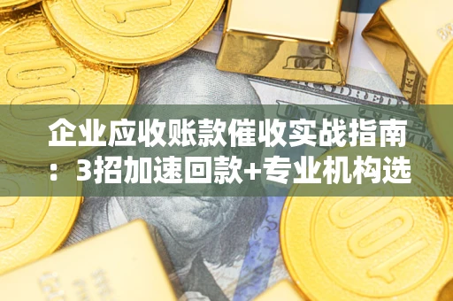 武汉企业应收账款催收实战指南：3招加速回款+专业机构选择避坑