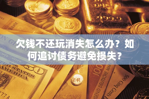 武汉欠钱不还玩消失怎么办？如何追讨债务避免损失？