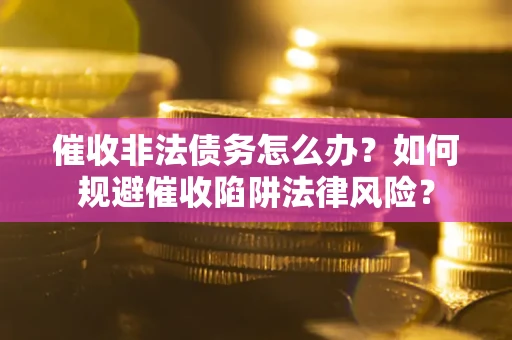 武汉催收非法债务怎么办？如何规避催收陷阱法律风险？